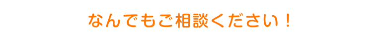 なんでもご相談ください！